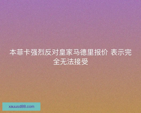 本菲卡强烈反对皇家马德里报价 表示完全无法接受 本菲卡强烈反对皇家马德里报价 表示完全无法接受