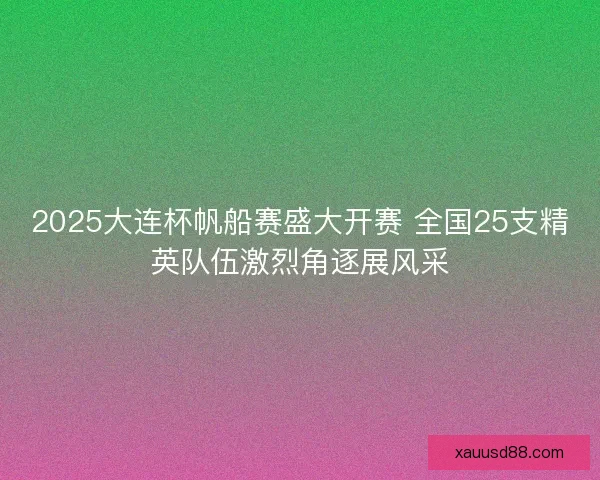 2025大连杯帆船赛盛大开赛 全国25支精英队伍激烈角逐展风采