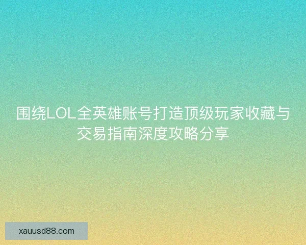 围绕LOL全英雄账号打造顶级玩家收藏与交易指南深度攻略分享