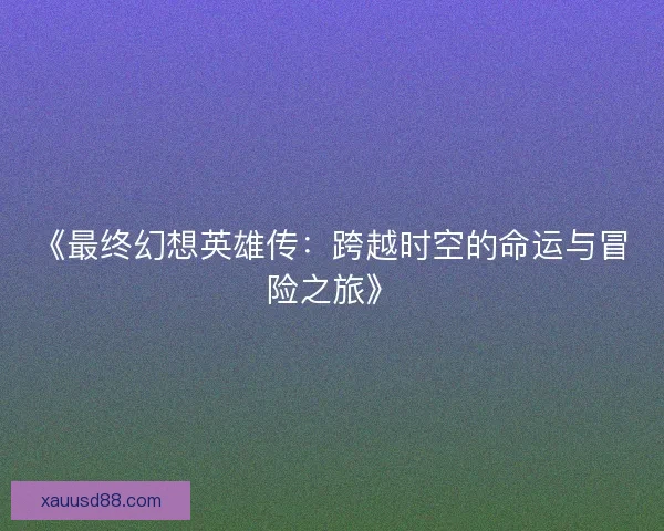 《最终幻想英雄传：跨越时空的命运与冒险之旅》