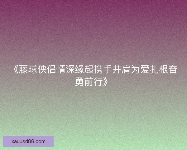 《藤球侠侣情深缘起携手并肩为爱扎根奋勇前行》 《藤球侠侣情深缘起携手并肩为爱扎根奋勇前行》