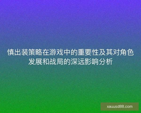 慎出装策略在游戏中的重要性及其对角色发展和战局的深远影响分析