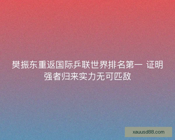 樊振东重返国际乒联世界排名第一 证明强者归来实力无可匹敌