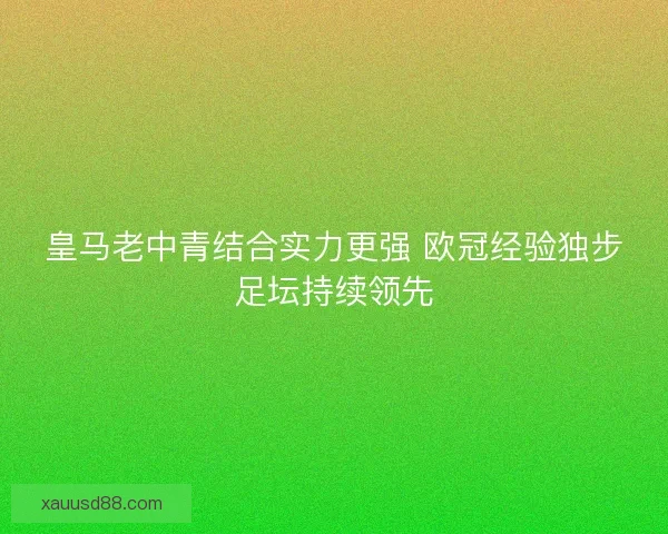 皇马老中青结合实力更强 欧冠经验独步足坛持续领先