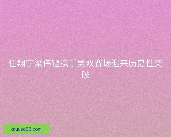 任翔宇梁伟铿携手男双赛场迎来历史性突破