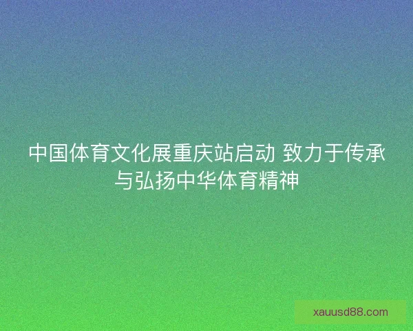 中国体育文化展重庆站启动 致力于传承与弘扬中华体育精神 中国体育文化展重庆站启动 致力于传承与弘扬中华体育精神