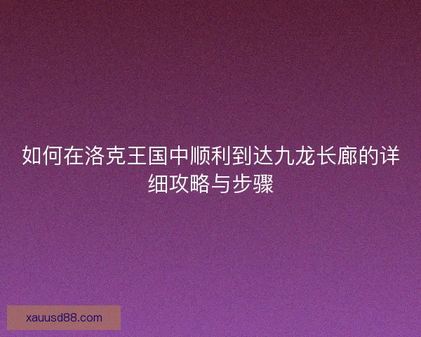 如何在洛克王国中顺利到达九龙长廊的详细攻略与步骤