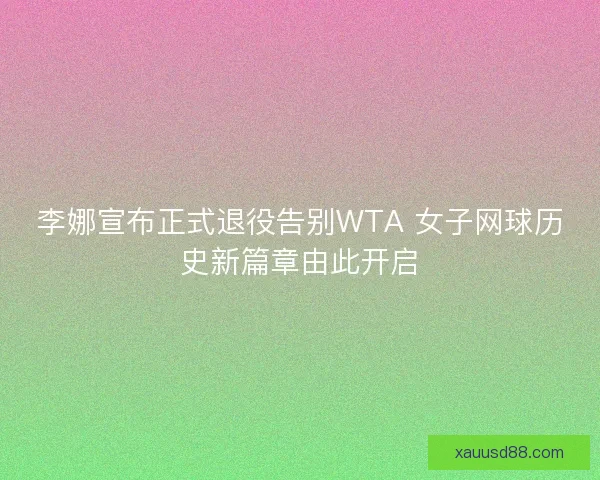 李娜宣布正式退役告别WTA 女子网球历史新篇章由此开启