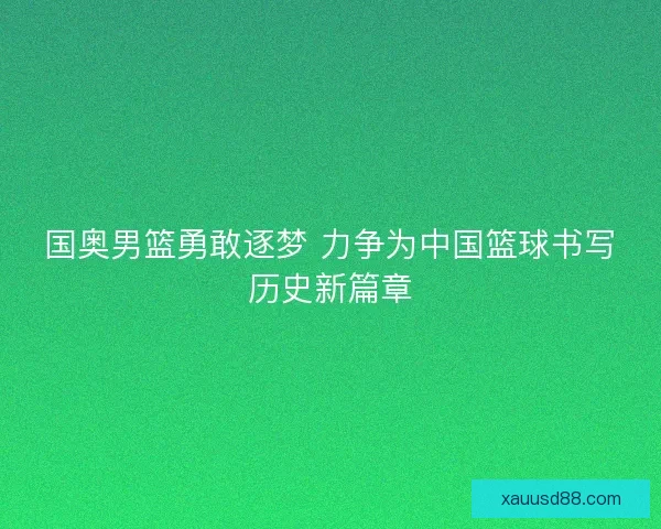 国奥男篮勇敢逐梦 力争为中国篮球书写历史新篇章