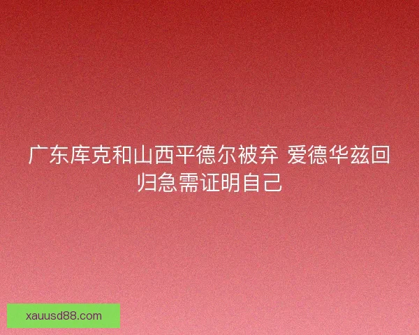 广东库克和山西平德尔被弃 爱德华兹回归急需证明自己 广东库克和山西平德尔被弃 爱德华兹回归急需证明自己