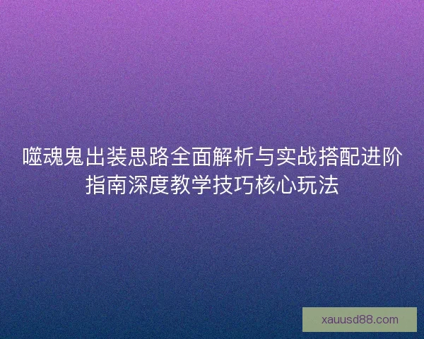 噬魂鬼出装思路全面解析与实战搭配进阶指南深度教学技巧核心玩法 噬魂鬼出装思路全面解析与实战搭配进阶指南深度教学技巧核心玩法