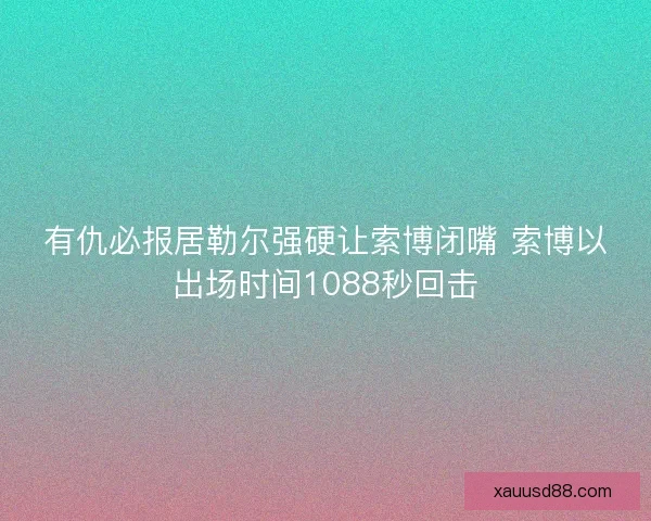 有仇必报居勒尔强硬让索博闭嘴 索博以出场时间1088秒回击 有仇必报居勒尔强硬让索博闭嘴 索博以出场时间1088秒回击